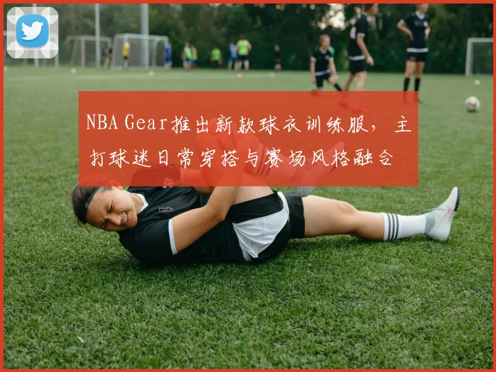 NBA Gear推出新款球衣训练服，主打球迷日常穿搭与赛场风格融合