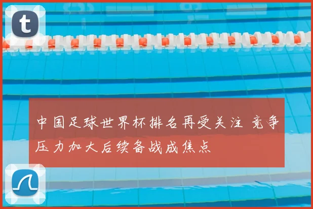 中国足球世界杯排名再受关注 竞争压力加大后续备战成焦点