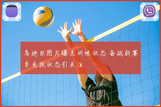 乌迪尔图片曝光训练状态 备战新赛季竞技状态引关注