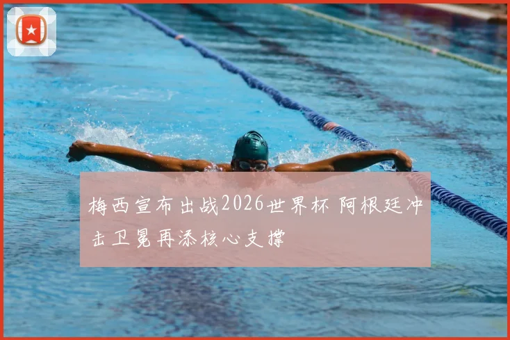 梅西宣布出战2026世界杯 阿根廷冲击卫冕再添核心支撑
