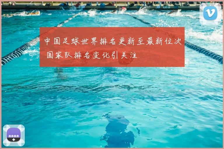中国足球世界排名更新至最新位次 国家队排名变化引关注