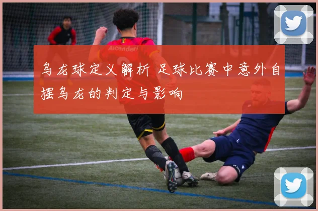 乌龙球定义解析 足球比赛中意外自摆乌龙的判定与影响