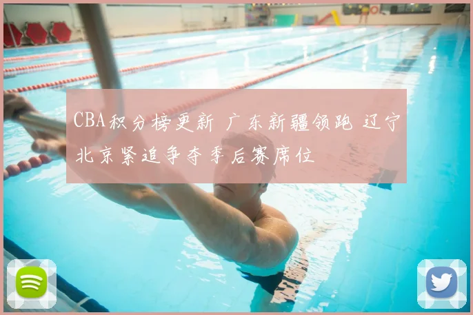CBA积分榜更新 广东新疆领跑 辽宁北京紧追争夺季后赛席位