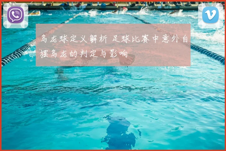 乌龙球定义解析 足球比赛中意外自摆乌龙的判定与影响