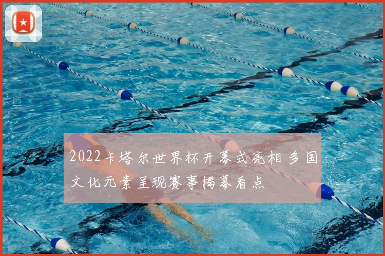 2022卡塔尔世界杯开幕式亮相 多国文化元素呈现赛事揭幕看点
