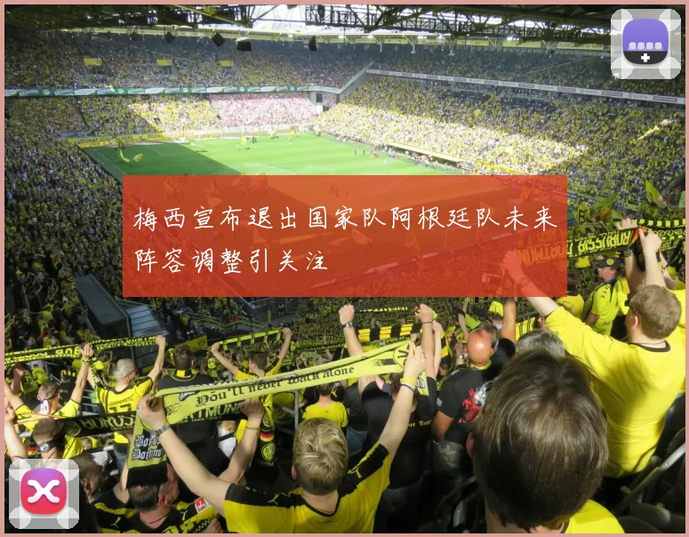 梅西宣布退出国家队阿根廷队未来阵容调整引关注