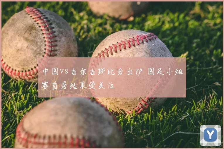 中国vs吉尔吉斯比分出炉 国足小组赛首秀结果受关注