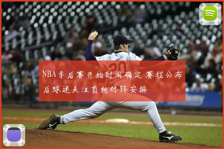 NBA季后赛开始时间确定 赛程公布后球迷关注首轮对阵安排