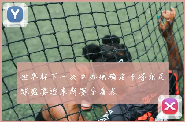 世界杯下一次举办地确定卡塔尔足球盛宴迎来新赛季看点