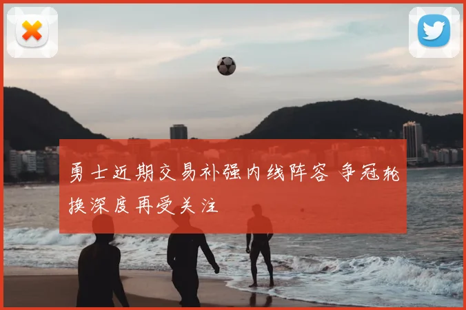 勇士近期交易补强内线阵容 争冠轮换深度再受关注