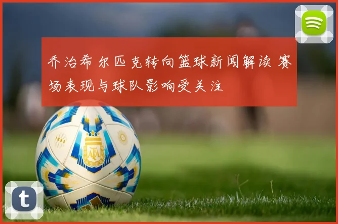 乔治希尔匹克转向篮球新闻解读 赛场表现与球队影响受关注