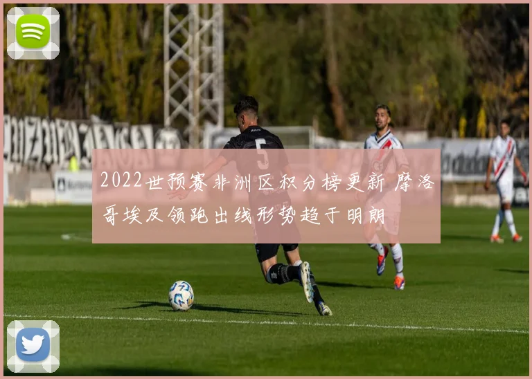 2022世预赛非洲区积分榜更新 摩洛哥埃及领跑出线形势趋于明朗