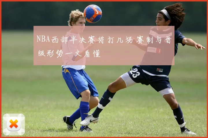 NBA西部半决赛将打几场 赛制与晋级形势一文看懂