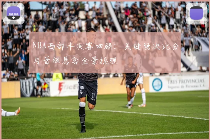 NBA西部半决赛回顾:关键场次比分与晋级悬念全景梳理