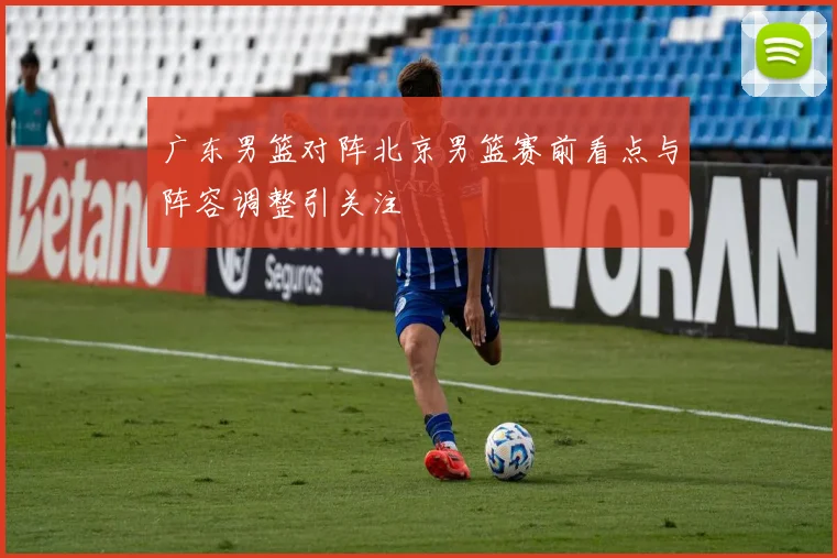 广东男篮对阵北京男篮赛前看点与阵容调整引关注