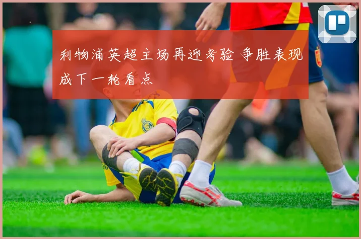 利物浦英超主场再迎考验 争胜表现成下一轮看点