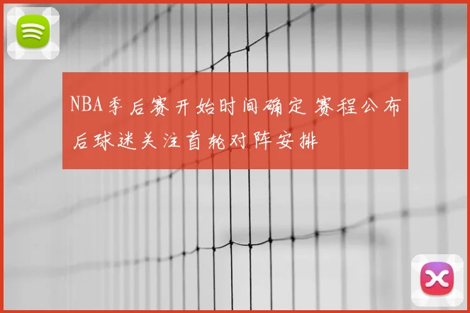 NBA季后赛开始时间确定 赛程公布后球迷关注首轮对阵安排