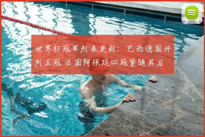 世界杯冠军列表更新:巴西德国并列五冠 法国阿根廷四冠紧随其后