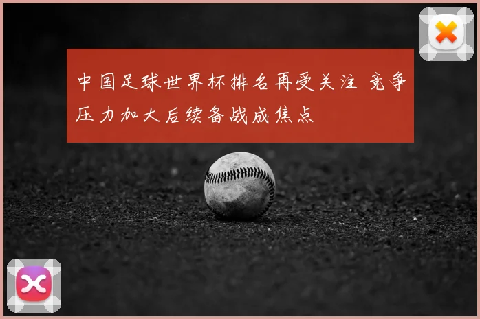 中国足球世界杯排名再受关注 竞争压力加大后续备战成焦点