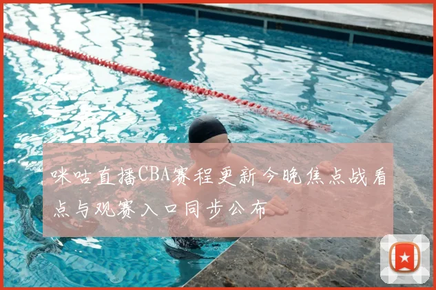 咪咕直播CBA赛程更新今晚焦点战看点与观赛入口同步公布