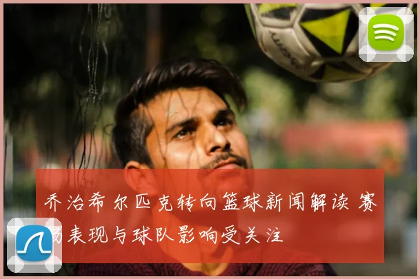 乔治希尔匹克转向篮球新闻解读 赛场表现与球队影响受关注