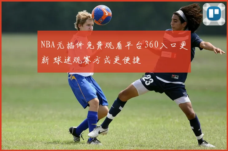 NBA无插件免费观看平台360入口更新 球迷观赛方式更便捷