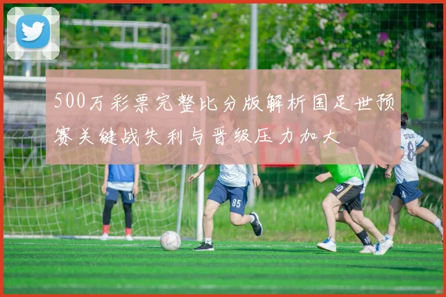 500万彩票完整比分版解析国足世预赛关键战失利与晋级压力加大