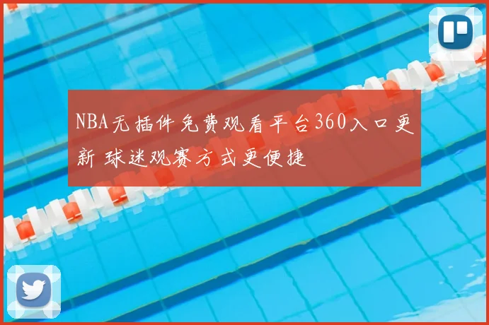 NBA无插件免费观看平台360入口更新 球迷观赛方式更便捷