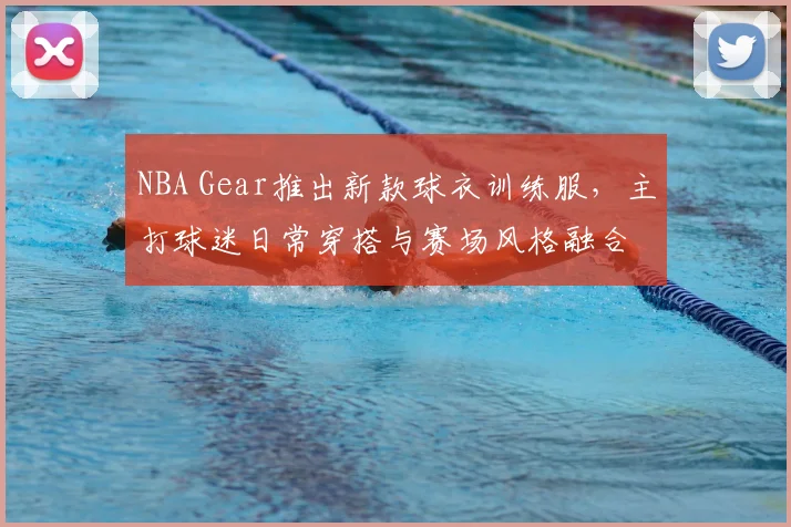 NBA Gear推出新款球衣训练服，主打球迷日常穿搭与赛场风格融合