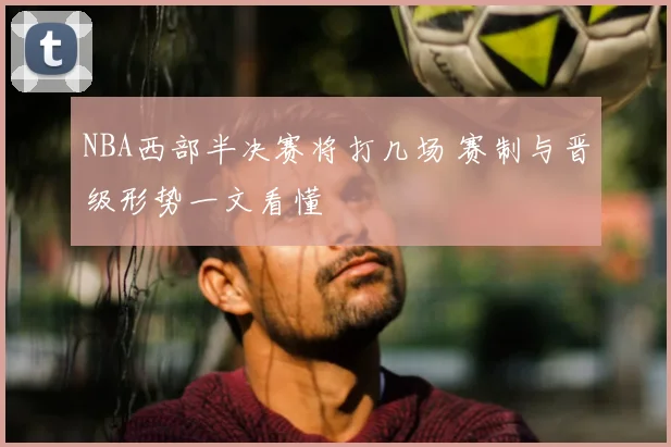 NBA西部半决赛将打几场 赛制与晋级形势一文看懂