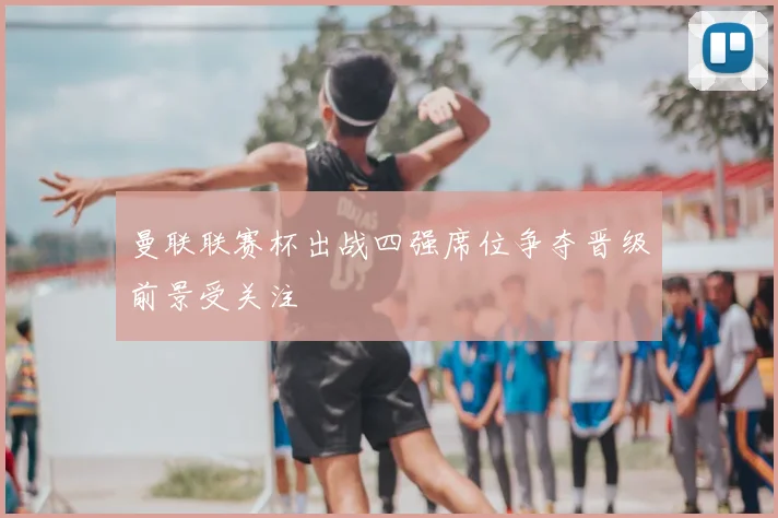 曼联联赛杯出战四强席位争夺晋级前景受关注