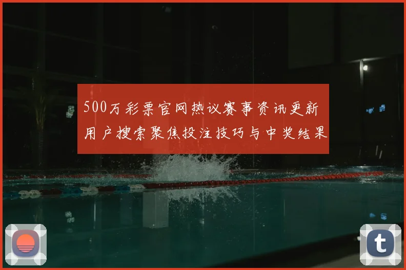 500万彩票官网热议赛事资讯更新 用户搜索聚焦投注技巧与中奖结果