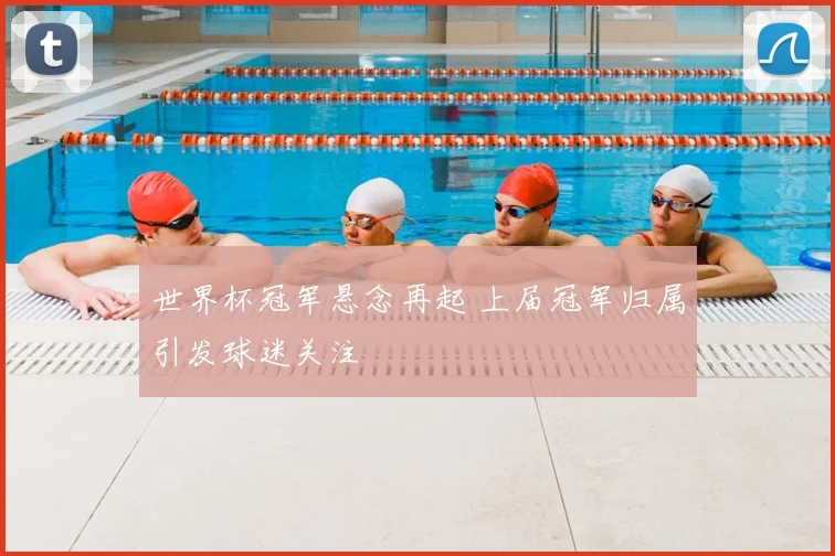 世界杯冠军悬念再起 上届冠军归属引发球迷关注