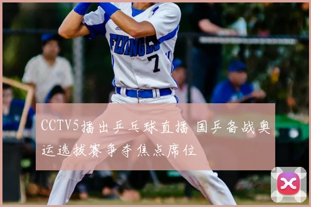 CCTV5播出乒乓球直播 国乒备战奥运选拔赛争夺焦点席位