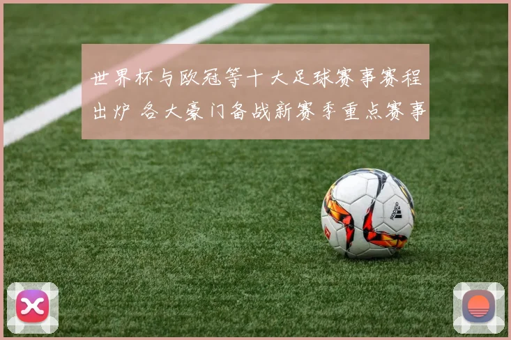 世界杯与欧冠等十大足球赛事赛程出炉 各大豪门备战新赛季重点赛事展开