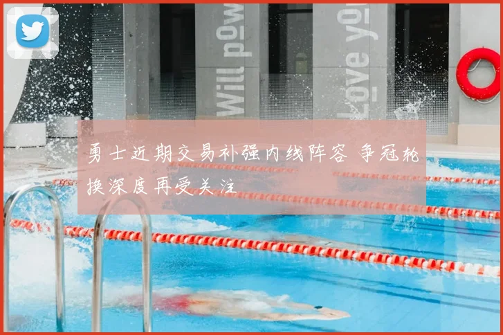 勇士近期交易补强内线阵容 争冠轮换深度再受关注