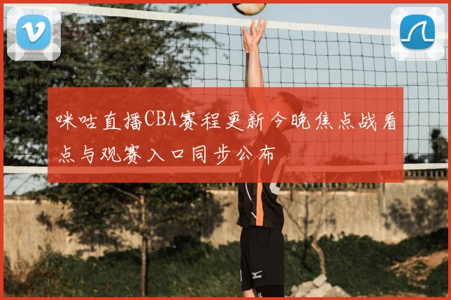 咪咕直播CBA赛程更新今晚焦点战看点与观赛入口同步公布
