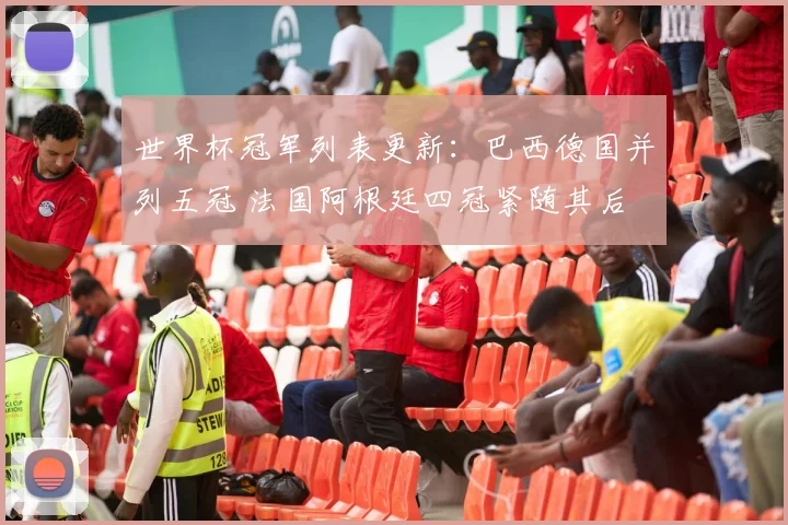 世界杯冠军列表更新：巴西德国并列五冠 法国阿根廷四冠紧随其后