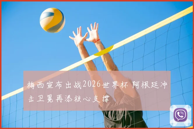 梅西宣布出战2026世界杯 阿根廷冲击卫冕再添核心支撑