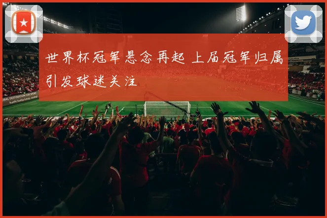 世界杯冠军悬念再起 上届冠军归属引发球迷关注